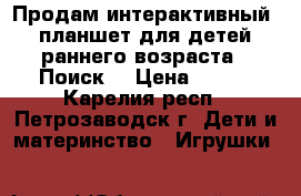 Продам интерактивный  планшет для детей раннего возраста “ Поиск“ › Цена ­ 350 - Карелия респ., Петрозаводск г. Дети и материнство » Игрушки   
